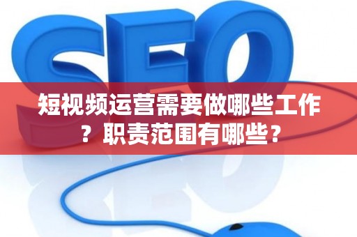 短视频运营需要做哪些工作？职责范围有哪些？